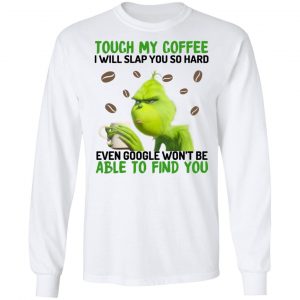 The Grinch Touch My Coffee I Will Slap You So Hard Even Google Won't Be Able To Find You T-Shirts, Hoodies, Sweater 19