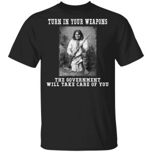Geronimo Turn In Your Weapons The Government Will Take Care Of You T-Shirts, Hoodies, Sweater Top Trending