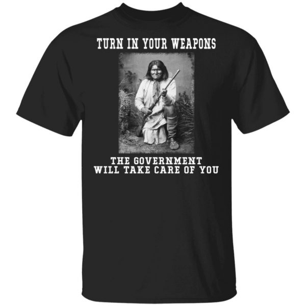 Geronimo Turn In Your Weapons The Government Will Take Care Of You T-Shirts, Hoodies, Sweater Apparel 3