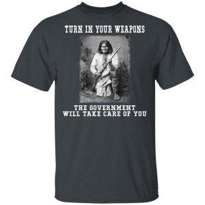 Geronimo Turn In Your Weapons The Government Will Take Care Of You T-Shirts, Hoodies, Sweater Top Trending 2