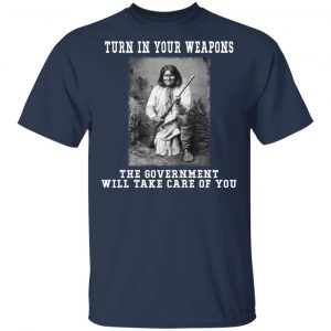 Geronimo Turn In Your Weapons The Government Will Take Care Of You T-Shirts, Hoodies, Sweater 6