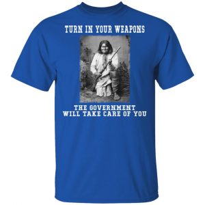Geronimo Turn In Your Weapons The Government Will Take Care Of You T-Shirts, Hoodies, Sweater 7