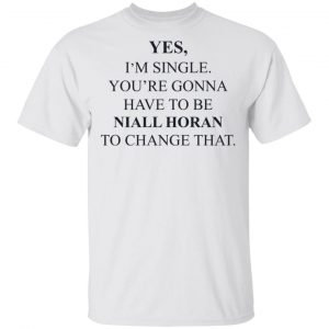 Yes I'm Single You're Gonna Have To Be Niall Horan To Change That T-Shirts, Hoodies, Sweater 13