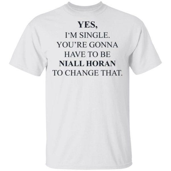 Yes I'm Single You're Gonna Have To Be Niall Horan To Change That T-Shirts, Hoodies, Sweater 2