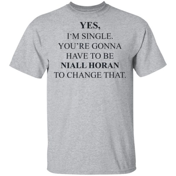 Yes I'm Single You're Gonna Have To Be Niall Horan To Change That T-Shirts, Hoodies, Sweater 3