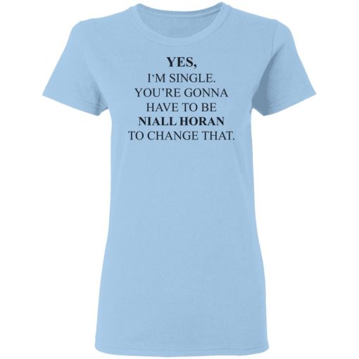 Yes I'm Single You're Gonna Have To Be Niall Horan To Change That T-Shirts, Hoodies, Sweater - Image 4