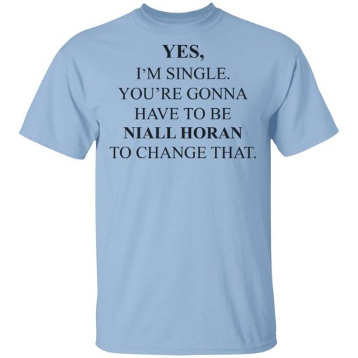 Yes I'm Single You're Gonna Have To Be Niall Horan To Change That T-Shirts, Hoodies, Sweater