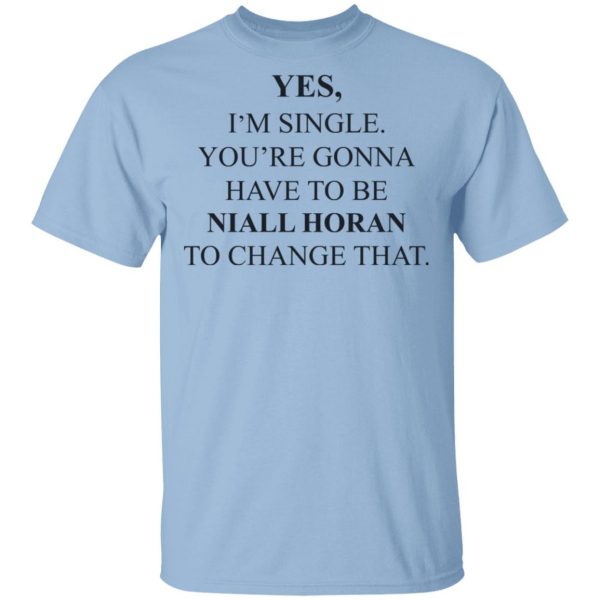 Yes I'm Single You're Gonna Have To Be Niall Horan To Change That T-Shirts, Hoodies, Sweater 1