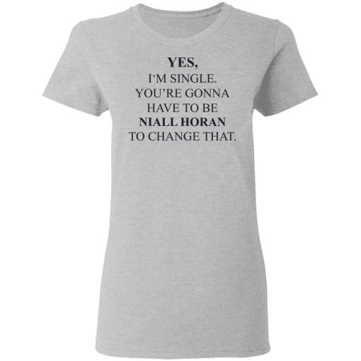 Yes I'm Single You're Gonna Have To Be Niall Horan To Change That T-Shirts, Hoodies, Sweater - Image 6