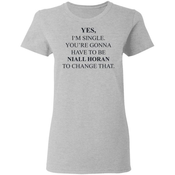 Yes I'm Single You're Gonna Have To Be Niall Horan To Change That T-Shirts, Hoodies, Sweater 6