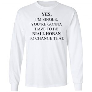 Yes I'm Single You're Gonna Have To Be Niall Horan To Change That T-Shirts, Hoodies, Sweater 19