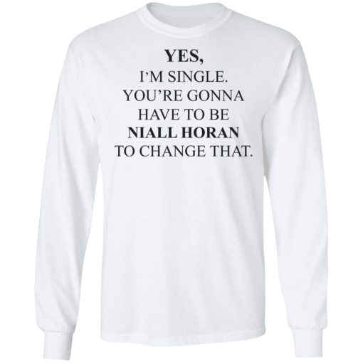 Yes I'm Single You're Gonna Have To Be Niall Horan To Change That T-Shirts, Hoodies, Sweater - Image 8