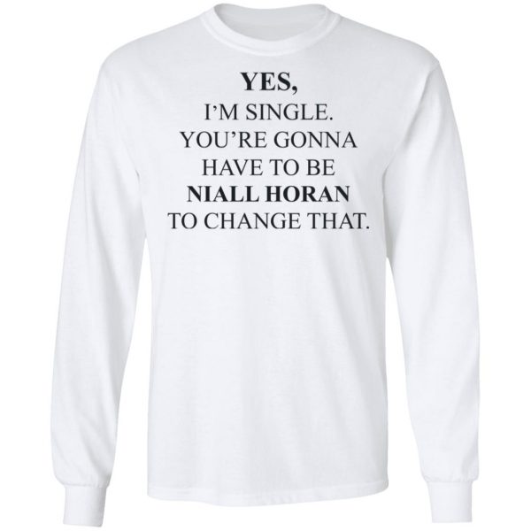 Yes I'm Single You're Gonna Have To Be Niall Horan To Change That T-Shirts, Hoodies, Sweater 8