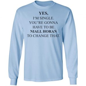 Yes I'm Single You're Gonna Have To Be Niall Horan To Change That T-Shirts, Hoodies, Sweater 20