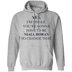 Yes I'm Single You're Gonna Have To Be Niall Horan To Change That T-Shirts, Hoodies, Sweater 21