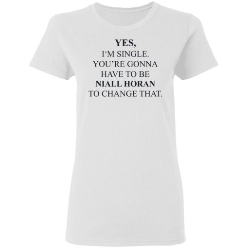 Yes I'm Single You're Gonna Have To Be Niall Horan To Change That T-Shirts, Hoodies, Sweater - Image 5