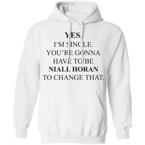 Yes I'm Single You're Gonna Have To Be Niall Horan To Change That T-Shirts, Hoodies, Sweater 22