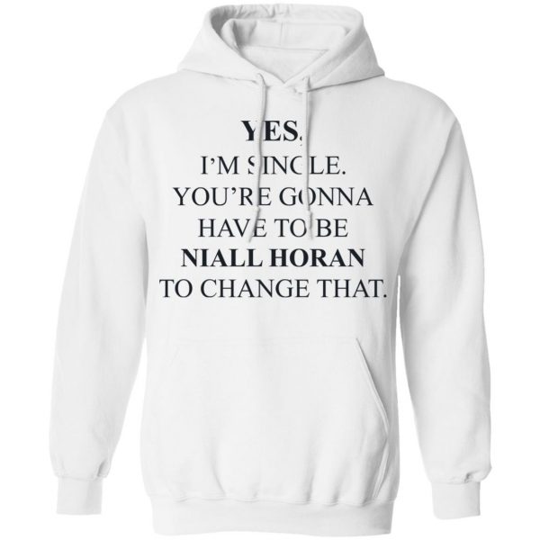 Yes I'm Single You're Gonna Have To Be Niall Horan To Change That T-Shirts, Hoodies, Sweater 11