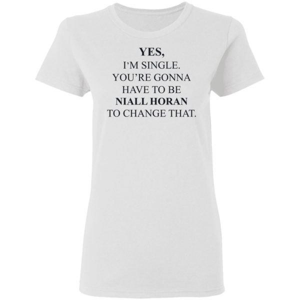 Yes I'm Single You're Gonna Have To Be Niall Horan To Change That T-Shirts, Hoodies, Sweater 5