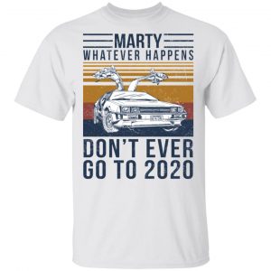 Marty Whatever Happens Don't Ever Go To 2020 T-Shirts, Hoodies, Sweater 13
