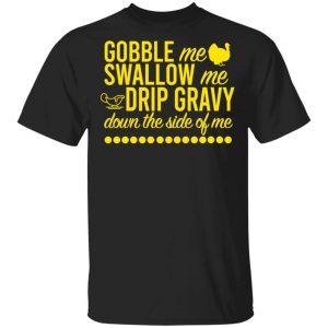 Turkey Gobble Me Swallow Me Drip Gravy Down The Side Of Me Thanksgiving T-Shirts, Hoodies, Sweater Thanksgiving