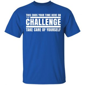 This Ends Your Time Here On The Challenge Take Care Of Yourself T-Shirts, Hoodies, Sweater 16