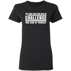 This Ends Your Time Here On The Challenge Take Care Of Yourself T-Shirts, Hoodies, Sweater 17