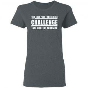 This Ends Your Time Here On The Challenge Take Care Of Yourself T-Shirts, Hoodies, Sweater 18