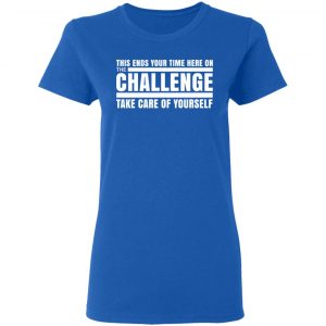 This Ends Your Time Here On The Challenge Take Care Of Yourself T-Shirts, Hoodies, Sweater 20