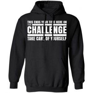 This Ends Your Time Here On The Challenge Take Care Of Yourself T-Shirts, Hoodies, Sweater 22