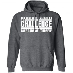 This Ends Your Time Here On The Challenge Take Care Of Yourself T-Shirts, Hoodies, Sweater 24