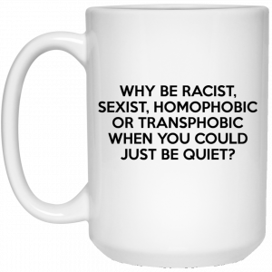Why Be Racist Sexist Homophobic Or Transphobic When You Could Just Be Quiet 11 15 oz Mug 6