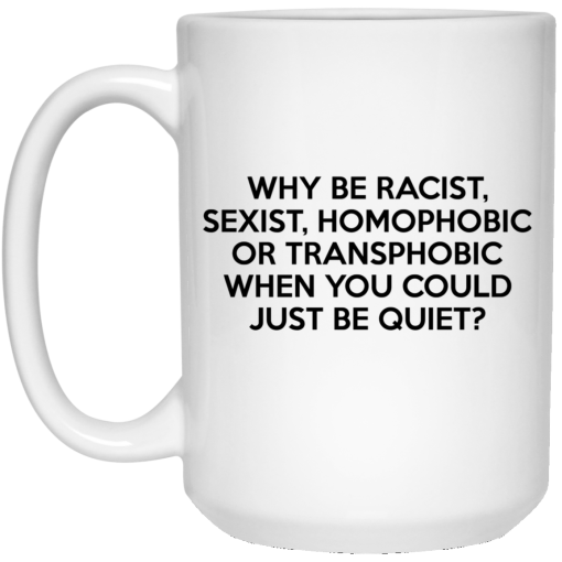 Why Be Racist Sexist Homophobic Or Transphobic When You Could Just Be Quiet 11 15 oz Mug 3