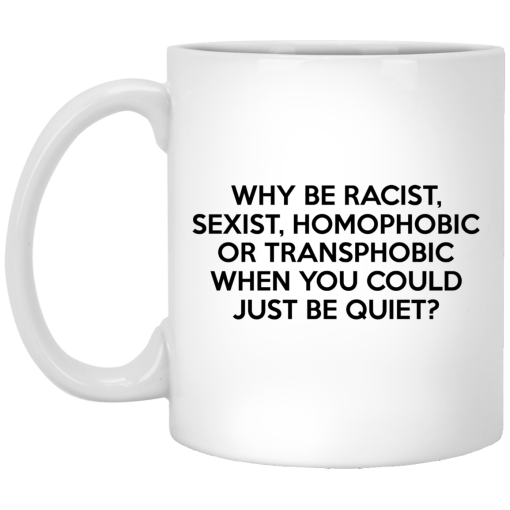 Why Be Racist Sexist Homophobic Or Transphobic When You Could Just Be Quiet 11 15 oz Mug 1