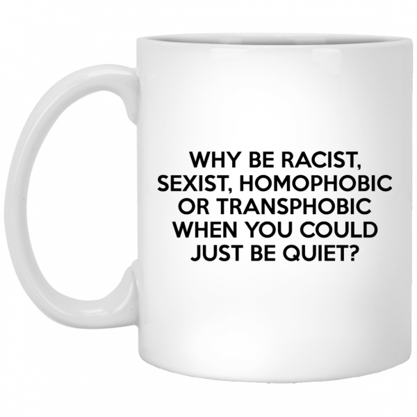 Why Be Racist Sexist Homophobic Or Transphobic When You Could Just Be Quiet 11 15 oz Mug Coffee Mugs 3