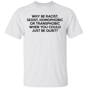 Why Be Racist Sexist Homophobic Or Transphobic When You Could Just Be Quiet T-Shirts, Hoodies, Sweater 13