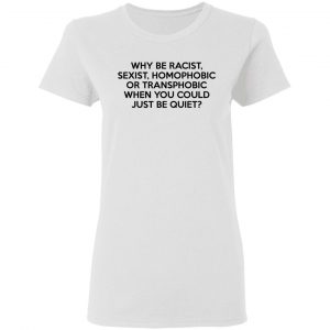 Why Be Racist Sexist Homophobic Or Transphobic When You Could Just Be Quiet T-Shirts, Hoodies, Sweater 16