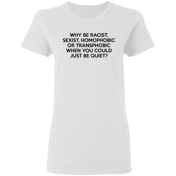 Why Be Racist Sexist Homophobic Or Transphobic When You Could Just Be Quiet T-Shirts, Hoodies, Sweater 5