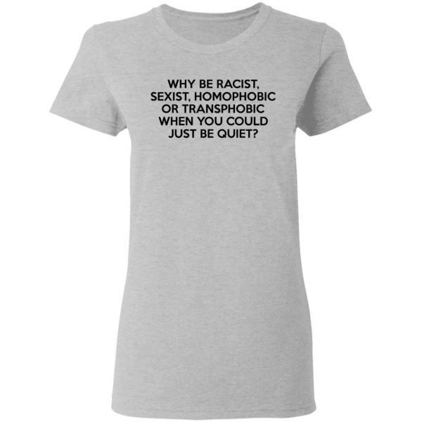 Why Be Racist Sexist Homophobic Or Transphobic When You Could Just Be Quiet T-Shirts, Hoodies, Sweater 6