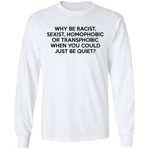 Why Be Racist Sexist Homophobic Or Transphobic When You Could Just Be Quiet T-Shirts, Hoodies, Sweater 19