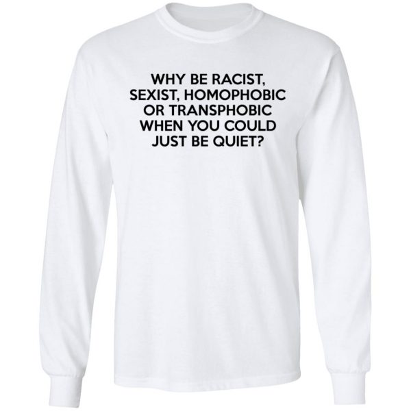 Why Be Racist Sexist Homophobic Or Transphobic When You Could Just Be Quiet T-Shirts, Hoodies, Sweater 8