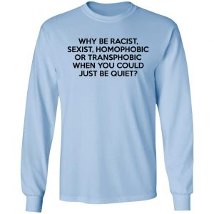 Why Be Racist Sexist Homophobic Or Transphobic When You Could Just Be Quiet T-Shirts, Hoodies, Sweater 20