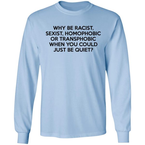 Why Be Racist Sexist Homophobic Or Transphobic When You Could Just Be Quiet T-Shirts, Hoodies, Sweater 9