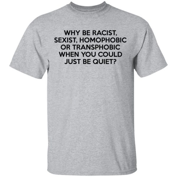 Why Be Racist Sexist Homophobic Or Transphobic When You Could Just Be Quiet T-Shirts, Hoodies, Sweater 3