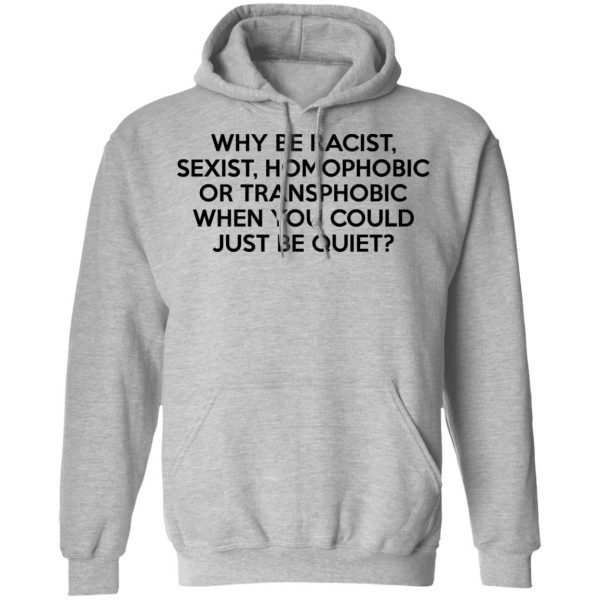 Why Be Racist Sexist Homophobic Or Transphobic When You Could Just Be Quiet T-Shirts, Hoodies, Sweater 10