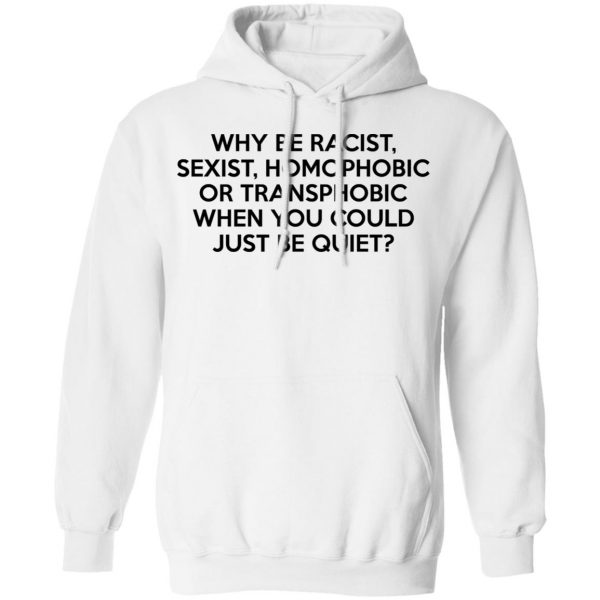 Why Be Racist Sexist Homophobic Or Transphobic When You Could Just Be Quiet T-Shirts, Hoodies, Sweater 11