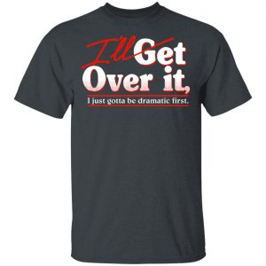 I'll Get Over It I Just Gotta Be Dramatic First T-Shirts, Hoodies, Sweater 14