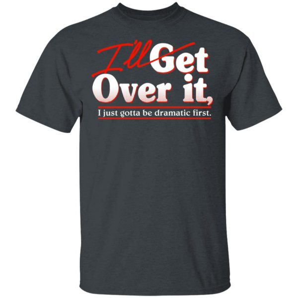 I'll Get Over It I Just Gotta Be Dramatic First T-Shirts, Hoodies, Sweater 2