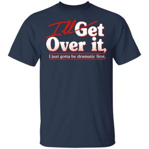 I'll Get Over It I Just Gotta Be Dramatic First T-Shirts, Hoodies, Sweater 15