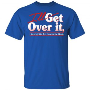 I'll Get Over It I Just Gotta Be Dramatic First T-Shirts, Hoodies, Sweater 16